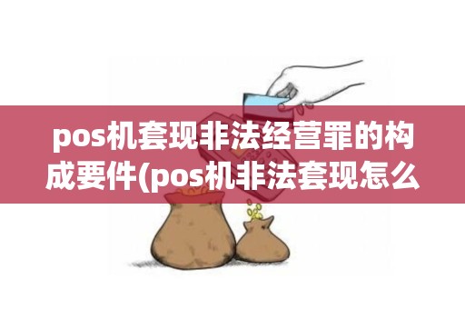 pos机套现非法经营罪的构成要件(pos机非法套现怎么量刑)