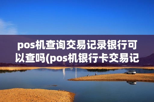 pos机查询交易记录银行可以查吗(pos机银行卡交易记录)