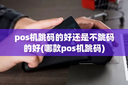 pos机跳码的好还是不跳码的好(哪款pos机跳码)