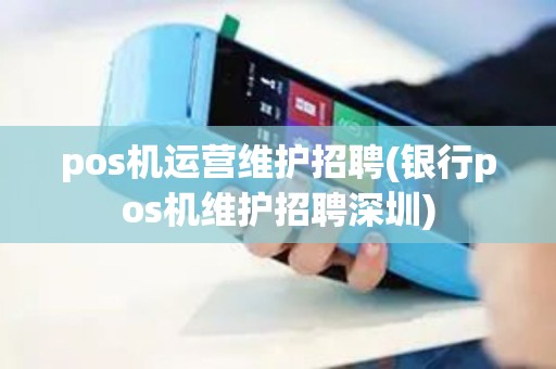 pos机运营维护招聘(银行pos机维护招聘深圳)