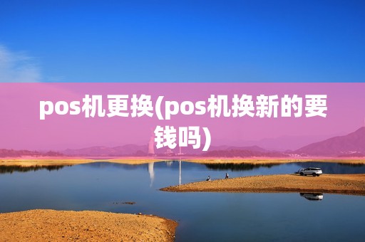 pos机更换(pos机换新的要钱吗)