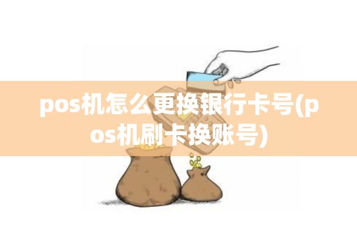 pos机怎么更换银行卡号(pos机刷卡换账号)
