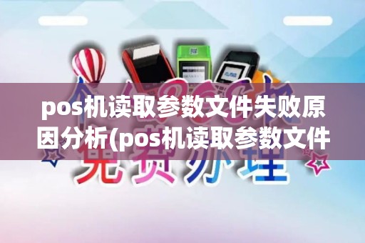 pos机读取参数文件失败原因分析(pos机读取参数文件失败原因)