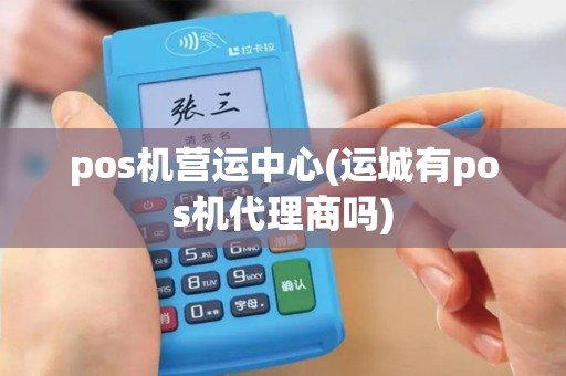 pos机营运中心(运城有pos机代理商吗)