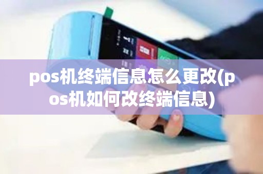 pos机终端信息怎么更改(pos机如何改终端信息)