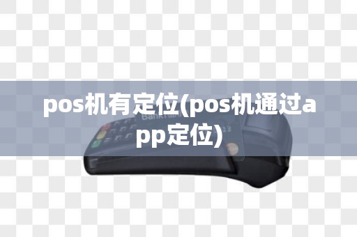 pos机有定位(pos机通过app定位)