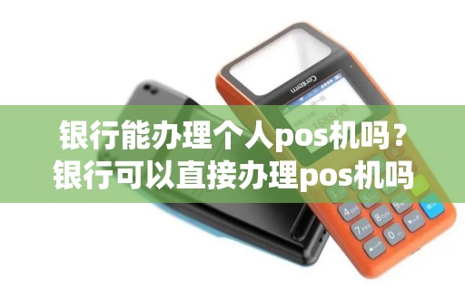 银行能办理个人pos机吗？银行可以直接办理pos机吗