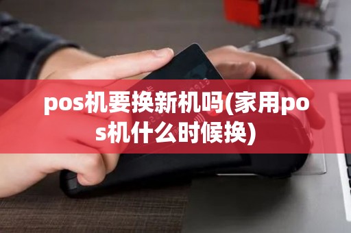 pos机要换新机吗(家用pos机什么时候换)