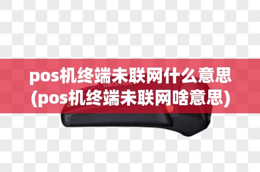 pos机终端未联网什么意思(pos机终端未联网啥意思)