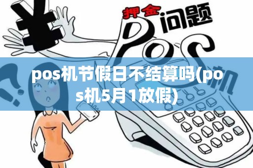 pos机节假日不结算吗(pos机5月1放假)