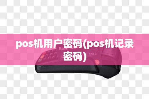pos机用户密码(pos机记录密码)