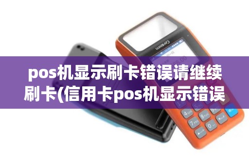 pos机显示刷卡错误请继续刷卡(信用卡pos机显示错误)