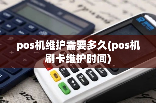 pos机维护需要多久(pos机刷卡维护时间)