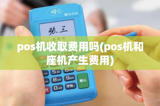 pos机收取费用吗(pos机和座机产生费用)