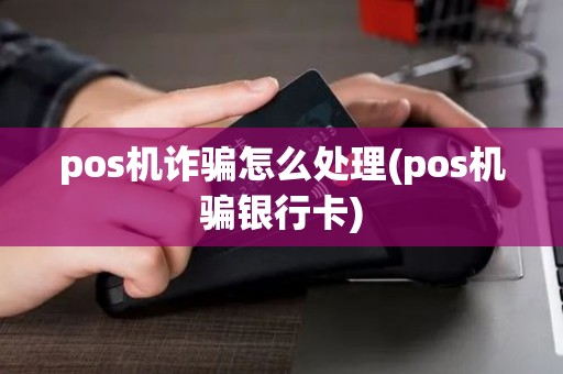 pos机诈骗怎么处理(pos机骗银行卡)