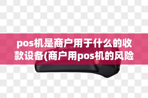pos机是商户用于什么的收款设备(商户用pos机的风险)