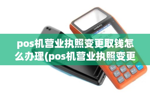 pos机营业执照变更取钱怎么办理(pos机营业执照变更取钱)