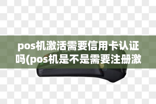 pos机激活需要信用卡认证吗(pos机是不是需要注册激活)