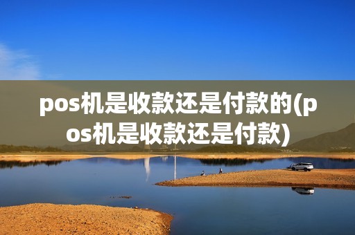 pos机是收款还是付款的(pos机是收款还是付款)