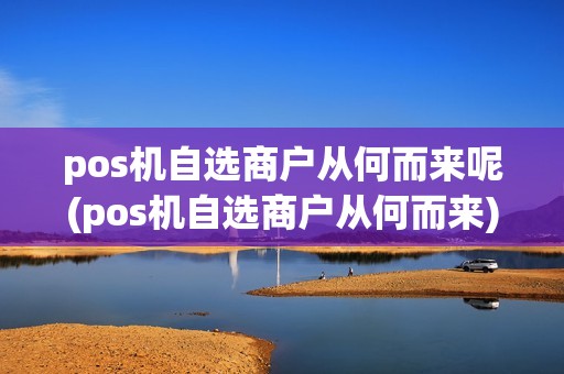 pos机自选商户从何而来呢(pos机自选商户从何而来)