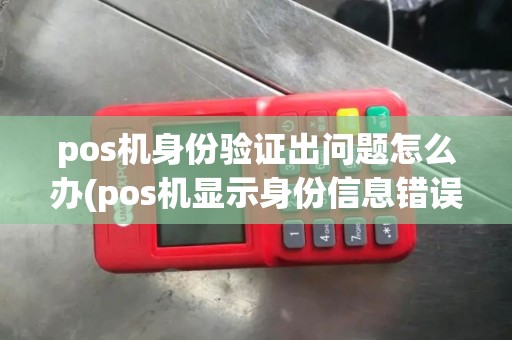 pos机身份验证出问题怎么办(pos机显示身份信息错误)