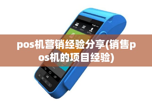pos机营销经验分享(销售pos机的项目经验)