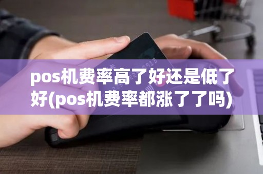 pos机费率高了好还是低了好(pos机费率都涨了了吗)