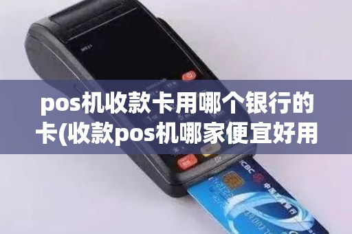 pos机收款卡用哪个银行的卡(收款pos机哪家便宜好用)