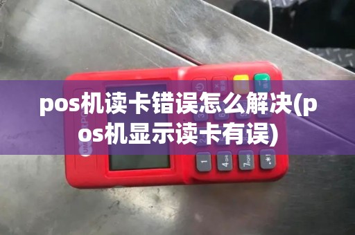 pos机读卡错误怎么解决(pos机显示读卡有误)