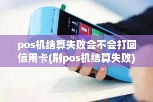 pos机结算失败会不会打回信用卡(刷pos机结算失败)