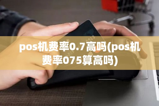 pos机费率0.7高吗(pos机费率075算高吗) pos机费率0.7高吗(pos机费率075算高吗)