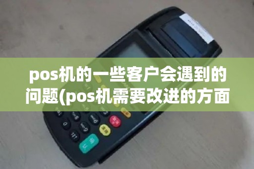 pos机的一些客户会遇到的问题(pos机需要改进的方面) pos机的一些客户会遇到的问题(pos机需要改进的方面)