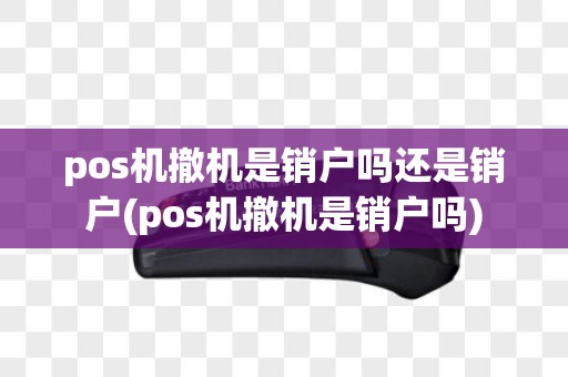 pos机撤机是销户吗还是销户(pos机撤机是销户吗)