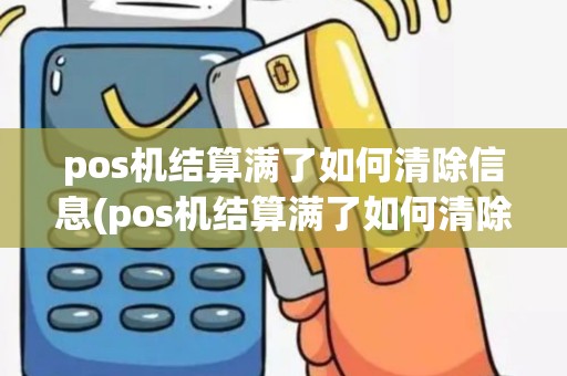 pos机结算满了如何清除信息(pos机结算满了如何清除)