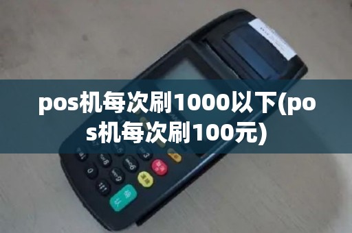 pos机每次刷1000以下(pos机每次刷100元)