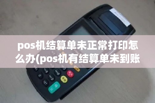 pos机结算单未正常打印怎么办(pos机有结算单未到账)