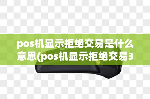 pos机显示拒绝交易是什么意思(pos机显示拒绝交易31)