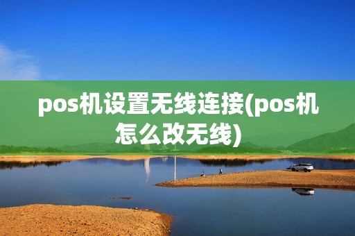 pos机设置无线连接(pos机怎么改无线)