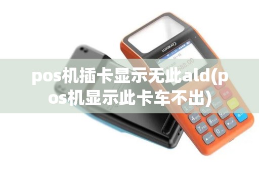 pos机插卡显示无此ald(pos机显示此卡车不出)