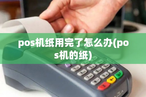 pos机纸用完了怎么办(pos机的纸)
