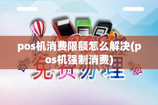 pos机消费限额怎么解决(pos机强制消费)