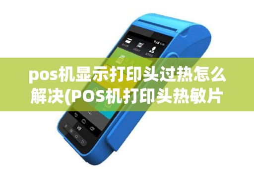 pos机显示打印头过热怎么解决(POS机打印头热敏片)