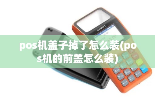 pos机盖子掉了怎么装(pos机的前盖怎么装)