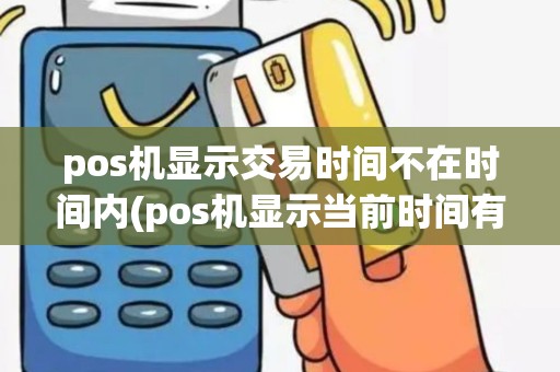pos机显示交易时间不在时间内(pos机显示当前时间有误)