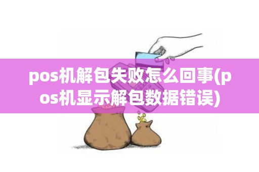 pos机解包失败怎么回事(pos机显示解包数据错误)