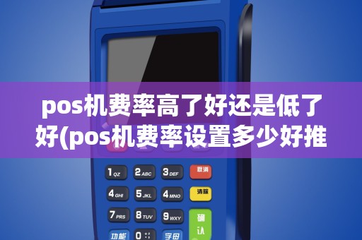 pos机费率高了好还是低了好(pos机费率设置多少好推销)