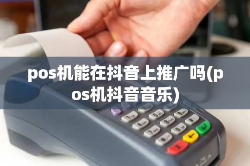 pos机能在抖音上推广吗(pos机抖音音乐)
