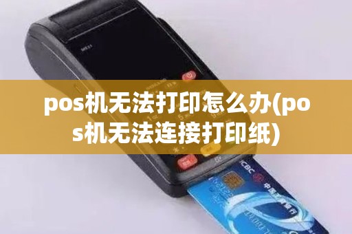 pos机无法打印怎么办(pos机无法连接打印纸)