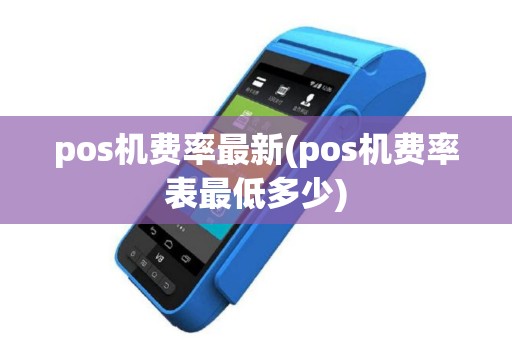 pos机费率最新(pos机费率表最低多少)