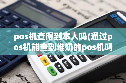 pos机查得到本人吗(通过pos机能查到谁奶的pos机吗)
